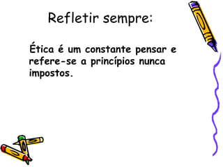 Refletir sempre:

Ética é um constante pensar e
refere-se a princípios nunca
impostos.
 