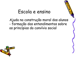 Escola e ensino
Ajuda na construção moral dos alunos
- formação dos entendimentos sobre
os princípios do convívio social
 