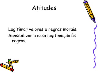 Atitudes


Legitimar valores e regras morais.
Sensibilizar a essa legitimação às
  regras.
 