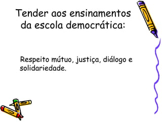 Tender aos ensinamentos
 da escola democrática:


Respeito mútuo, justiça, diálogo e
solidariedade.
 