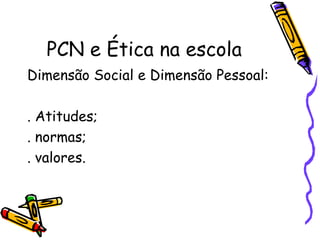 PCN e Ética na escola
Dimensão Social e Dimensão Pessoal:

. Atitudes;
. normas;
. valores.
 