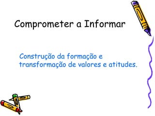 Comprometer a Informar


Construção da formação e
transformação de valores e atitudes.
 