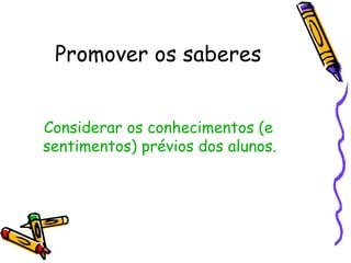 Promover os saberes


Considerar os conhecimentos (e
sentimentos) prévios dos alunos.
 