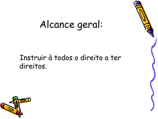 Alcance geral:


Instruir à todos o direito a ter
direitos.
 