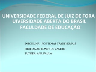 UNIVERSIDADE FEDERAL DE JUIZ DE FORA
    UIVERSIDADE ABERTA DO BRASIL
       FACULDADE DE EDUCAÇÃO

        DISCIPLINA: PCN TEMAS TRANSVERSAIS
        PROFESSOR: RONEY DE CASTRO
        TUTORA: ANA PAULA
 
