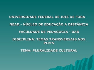 UNIVERSIDADE FEDERAL DE JUIZ DE FORA

NEAD - NÚCLEO DE EDUCAÇÃO A DISTÂNCIA

    FACULDADE DE PEDAGOGIA - UAB

 DISCIPLINA: TEMAS TRANSVERSAIS NOS
                PCN’S

     TEMA: PLURALIDADE CULTURAL
 