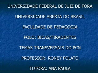 UNIVERSIDADE FEDERAL DE JUIZ DE FORA

   UNIVERSIDADE ABERTA DO BRASIL

      FACULDADE DE PEDAGOGIA

      POLO: BICAS/TIRADENTES

    TEMAS TRANSVERSAIS DO PCN

     PROFESSOR: RONEY POLATO

         TUTORA: ANA PAULA
 