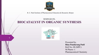 BIOCATALYST IN ORGANIC SYNTHESIS
Presented by,
Rina Pandurang Patil
Roll No- 08 (MPC)
M Pharm -1
Pharmaceutical Chemistry
SEMINAR ON,
R. C. Patel Institute of Pharmaceutical Education & Research, Shirpur
10-12-2021
1
 