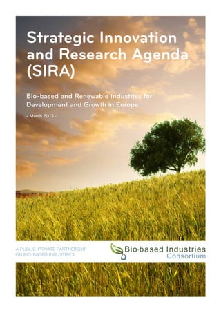 Strategic Innovation 
and Research Agenda 
(SIRA) 
Bio-based and Renewable Industries for 
Development and Growth in Europe 
- March 2013 - 
A PUBLIC-PRIVATE PARTNERSHIP 
ON BIO-BASED INDUSTRIES 
 