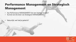 Performance Management en Strategisch
Management
• Kan Performance MANAGEMENT hier een bijdrage leveren?
• Kunnen we iets leren van Strategisch MANAGEMENT?
• Natuurlijk, wat had je gedacht?
 