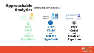 Striking the perfect balance
Approachable
Analytics
BUSINESS
MANAGER
BUSINESS
ANALYST
DATA SCIENTIST
/
MODELER
KEEP
CALM
and
Create an
Algorithm
KEEP
CALM
and
Test the
Hypothesis
KEEP
CALM
and
Form a
Hypothesis
 