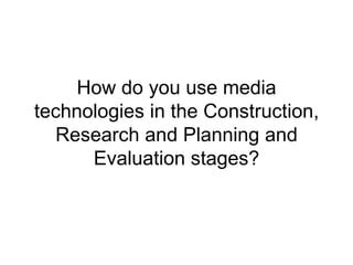 How do you use media
technologies in the Construction,
  Research and Planning and
      Evaluation stages?
 