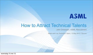 John Dreessen, ASML Recruitment
Maak werk van Technisch Talent, 15 May 2013 / Deurne
How to Attract Technical Talents
woensdag 15 mei 13
 