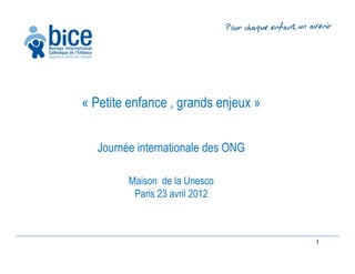 « Petite enfance , grands enjeux »


  Journée internationale des ONG

        Maison de la Unesco
         Paris 23 avril 2012



                                     1
 