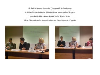 M. Felipe Angulo Jaramillo (Université de Toulouse)
M. Marc-Edouard Gautier (Bibliothèque municipale d’Angers)
Mme Betje Black Klier (Université d’Austin, USA)
Mme Claire Giraud-Labalte (Université Catholique de l’Ouest)
 