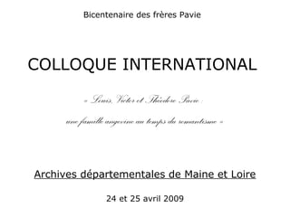 Bicentenaire des frères Pavie
COLLOQUE INTERNATIONAL
« Louis, Victor et Théodore Pavie :
une famille angevine au temps du romantisme »
Archives départementales de Maine et Loire
24 et 25 avril 2009
 