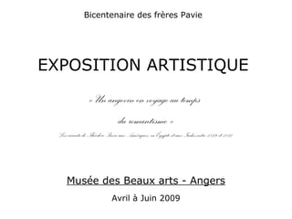 Bicentenaire des frères Pavie
EXPOSITION ARTISTIQUE
« Un angevin en voyage au temps
du romantisme »
Les carnets de Théodore Pavie aux Amériques, en Égypte et aux Indes,entre 1829 et 1840
Musée des Beaux arts - Angers
Avril à Juin 2009
 