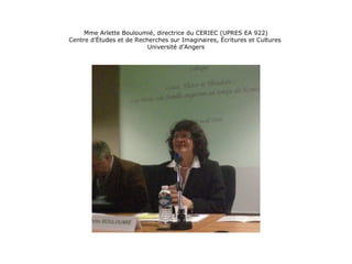Mme Arlette Bouloumié, directrice du CERIEC (UPRES EA 922)
Centre d’Études et de Recherches sur Imaginaires, Écritures et Cultures
Université d’Angers
 