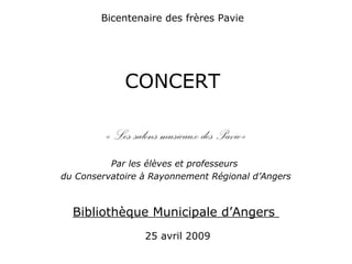 Bicentenaire des frères Pavie
CONCERT
« Les salons musicaux des Pavie»
Par les élèves et professeurs
du Conservatoire à Rayonnement Régional d’Angers
Bibliothèque Municipale d’Angers
25 avril 2009
 