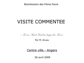Bicentenaire des frères Pavie
VISITE COMMENTEE
« La rue Saint Laud au temps des Pavie»
Par M. Gruau
Centre ville - Angers
26 avril 2009
 