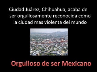 Ciudad Juárez, Chihuahua, acaba de ser orgullosamente reconocida como la ciudad mas violenta del mundo 