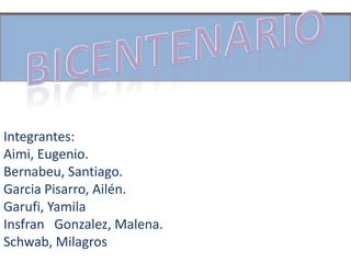 BICENTENARIO Integrantes:  Aimi, Eugenio. Bernabeu, Santiago. Garcia Pisarro, Ailén. Garufi, Yamila InsfranGonzalez, Malena. Schwab, Milagros 