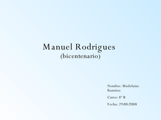 Manuel Rodrigues  (bicentenario) Nombre: Madelaine Ramírez  Curso: 8º B  Fecha: 29/08/2008 