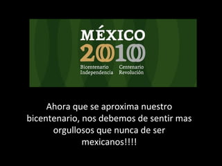 Ahora que se aproxima nuestro
bicentenario, nos debemos de sentir mas
orgullosos que nunca de ser
mexicanos!!!!
 