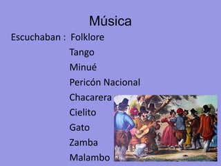Música
Escuchaban : Folklore
Tango
Minué
Pericón Nacional
Chacarera
Cielito
Gato
Zamba
Malambo
 