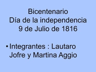 Bicentenario
Día de la independencia
9 de Julio de 1816
•Integrantes : Lautaro
Jofre y Martina Aggio
 