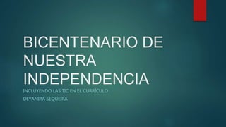 BICENTENARIO DE
NUESTRA
INDEPENDENCIA
INCLUYENDO LAS TIC EN EL CURRÍCULO
DEYANIRA SEQUEIRA
 