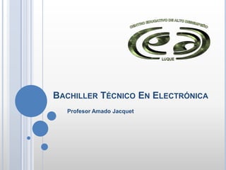 BACHILLER TÉCNICO EN ELECTRÓNICA
  Profesor Amado Jacquet
 