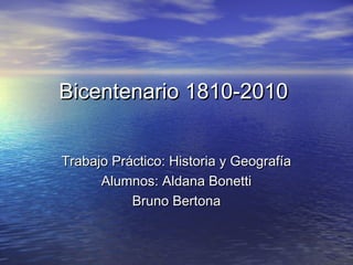 Bicentenario 1810-2010Bicentenario 1810-2010
Trabajo Práctico: Historia y GeografíaTrabajo Práctico: Historia y Geografía
Alumnos: Aldana BonettiAlumnos: Aldana Bonetti
Bruno BertonaBruno Bertona
 