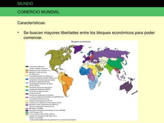 MUNDO COMERCIO MUNDIAL Características: Se buscan mayores libertades entre los bloques económicos para poder comerciar. 
