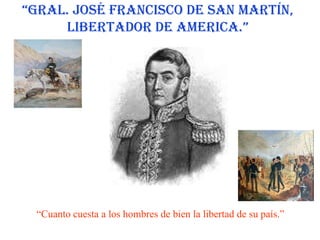 “Gral. José Francisco de San Martín, Libertador de America.”“Cuanto cuesta a los hombres de bien la libertad de su país.”