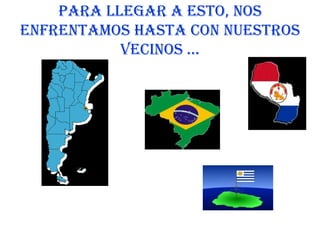 Para llegar a esto, nos enfrentamos hasta con nuestros vecinos …