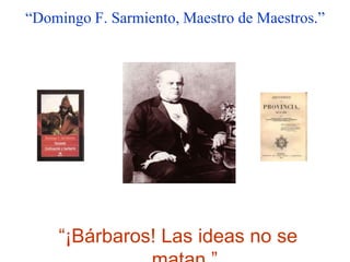 “Domingo F. Sarmiento, Maestro de Maestros.”“¡Bárbaros! Las ideas no se matan.”