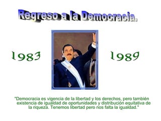Regreso a la Democracia.19831989"Democracia es vigencia de la libertad y los derechos, pero también existencia de igualdad de oportunidades y distribución equitativa de la riqueza. Tenemos libertad pero nos falta la igualdad." 