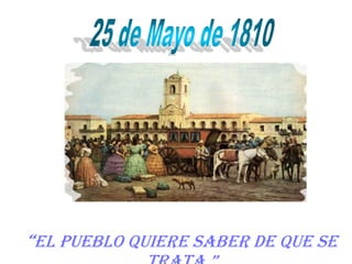 25 de Mayo de 1810“El pueblo quiere saber de que se trata.”