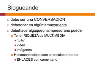 Blogueandodebe ser una CONVERSACIÓNdebetocar en algúntemacorrientedebehaceralgoqueunaimpresorano puedeTener RIQUEZA de MULTIMEDIA‘tuits’videoimágenesHacerconeccionescon otroscolaboradoresENLACES con comentario