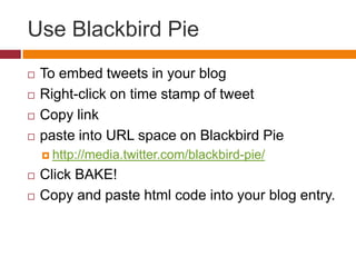 Use Blackbird PieTo embed tweets in your blogRight-click on time stamp of tweetCopy linkpaste into URL space on Blackbird Piehttp://media.twitter.com/blackbird-pie/Click BAKE!Copy and paste html code into your blog entry.