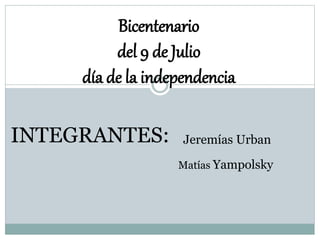 Bicentenario
del 9 de Julio
día de la independencia
INTEGRANTES: Jeremías Urban
Matías Yampolsky
 