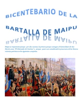 Maipú es importante porque por dos razones, la primera porque consagro al General José de San
Martín como “El Libertador de América” y porque pasó a ser considerada la precursora de las futuras
victorias patriotas en las siguientes campañas.
 