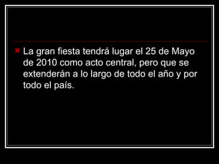 La gran fiesta tendrá lugar el 25 de Mayo de 2010 como acto central, pero que se extenderán a lo largo de todo el año y por todo el país.  