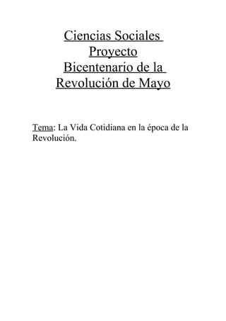 Ciencias Sociales
           Proyecto
       Bicentenario de la
      Revolución de Mayo


Tema: La Vida Cotidiana en la época de la
Revolución.
 