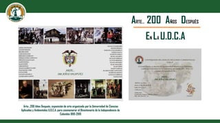ARTE… 200 AÑOS DESPUÉS
EN LA U.D.C.A
Arte…200 Años Después, exposición de arte organizada por la Universidad de Ciencias
Aplicadas y Ambientales U.D.C.A, para conmemorar el Bicentenario de la Independencia de
Colombia 1810-2010
 