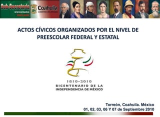 ACTOS CÍVICOS ORGANIZADOS POR EL NIVEL DE  PREESCOLAR FEDERAL Y ESTATAL Torreón, Coahuila. México 01, 02, 03, 06 Y 07 de Septiembre 2010 