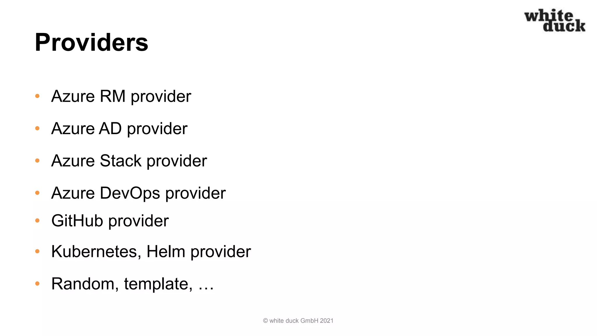 Providers
• Azure RM provider
• Azure AD provider
• Azure Stack provider
• Azure DevOps provider
• GitHub provider
• Kubernetes, Helm provider
• Random, template, …
© white duck GmbH 2021
 