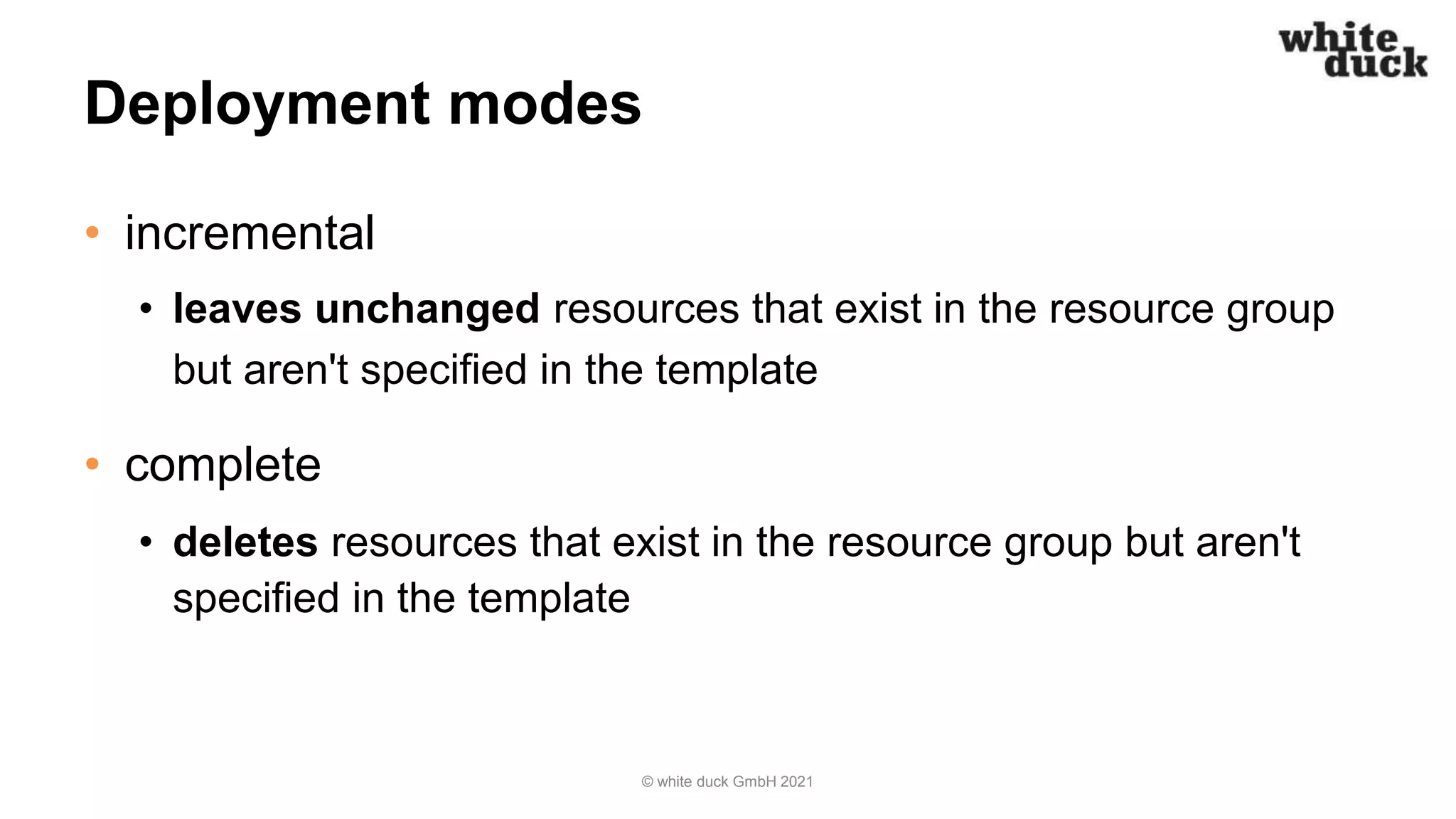 Deployment modes
• incremental
• leaves unchanged resources that exist in the resource group
but aren't specified in the template
• complete
• deletes resources that exist in the resource group but aren't
specified in the template
© white duck GmbH 2021
 