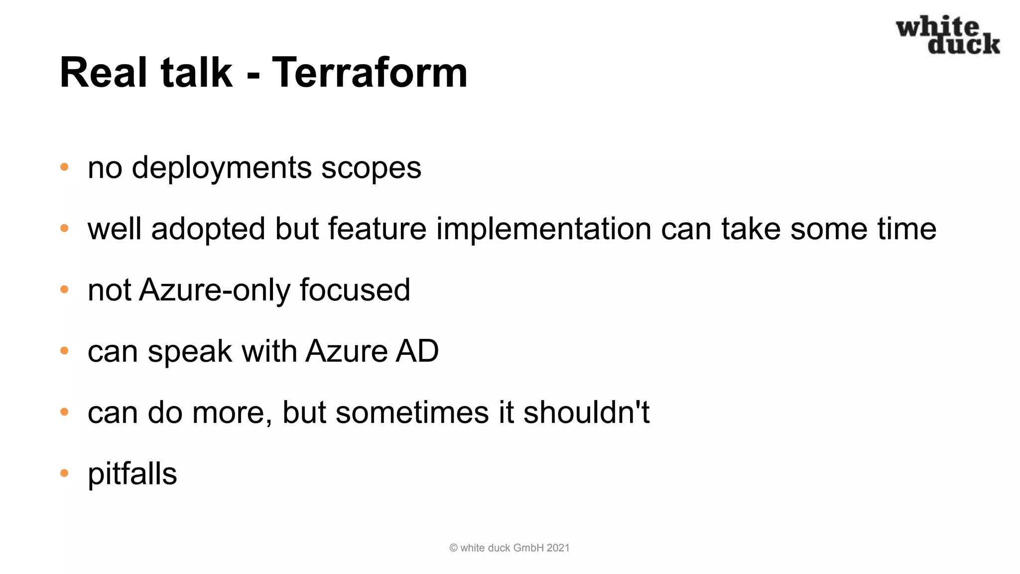 Real talk - Terraform
• no deployments scopes
• well adopted but feature implementation can take some time
• not Azure-only focused
• can speak with Azure AD
• can do more, but sometimes it shouldn't
• pitfalls
© white duck GmbH 2021
 